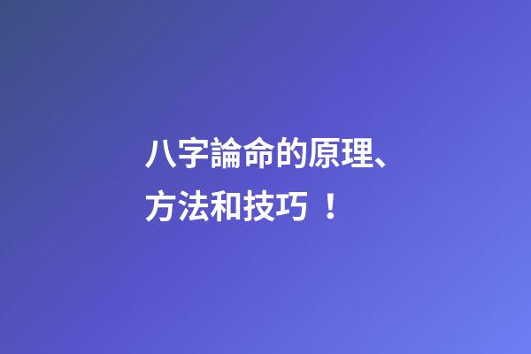 八字論命的原理、方法和技巧！